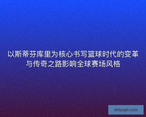 以斯蒂芬库里为核心书写篮球时代的变革与传奇之路影响全球赛场风格 以斯蒂芬库里为核心书写篮球时代的变革与传奇之路影响全球赛场风格