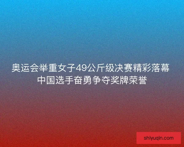奥运会举重女子49公斤级决赛精彩落幕 中国选手奋勇争夺奖牌荣誉 奥运会举重女子49公斤级决赛精彩落幕 中国选手奋勇争夺奖牌荣誉