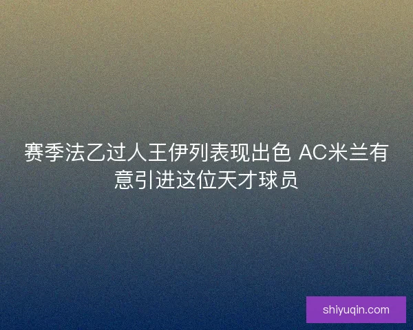 赛季法乙过人王伊列表现出色 AC米兰有意引进这位天才球员