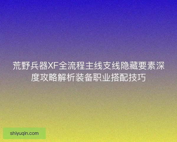 荒野兵器XF全流程主线支线隐藏要素深度攻略解析装备职业搭配技巧 荒野兵器XF全流程主线支线隐藏要素深度攻略解析装备职业搭配技巧