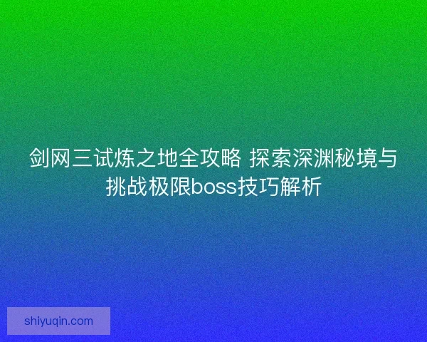 剑网三试炼之地全攻略 探索深渊秘境与挑战极限boss技巧解析 剑网三试炼之地全攻略 探索深渊秘境与挑战极限boss技巧解析