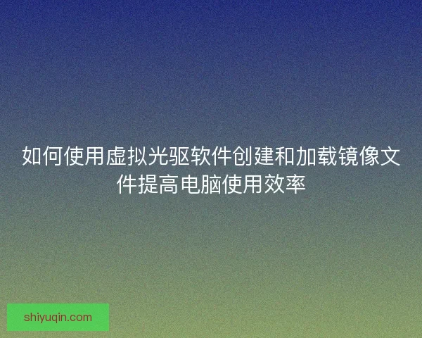 如何使用虚拟光驱软件创建和加载镜像文件提高电脑使用效率