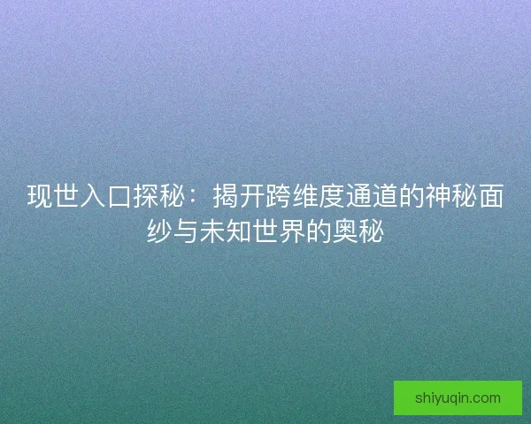 现世入口探秘：揭开跨维度通道的神秘面纱与未知世界的奥秘