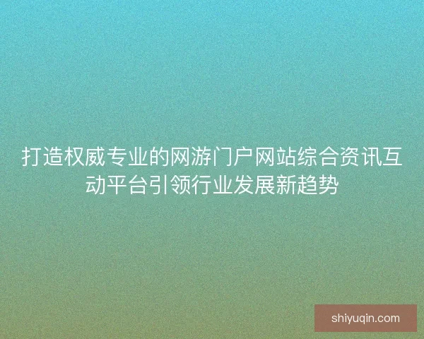 打造权威专业的网游门户网站综合资讯互动平台引领行业发展新趋势