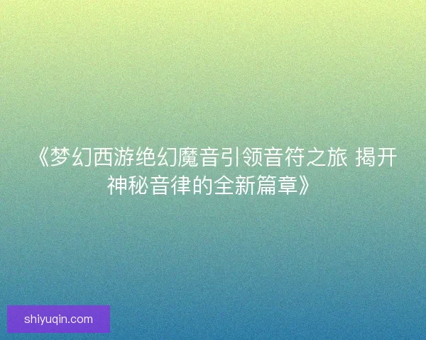 《梦幻西游绝幻魔音引领音符之旅 揭开神秘音律的全新篇章》