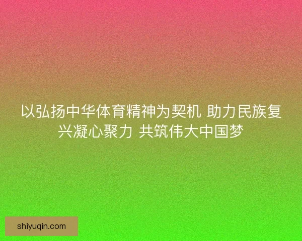 以弘扬中华体育精神为契机 助力民族复兴凝心聚力 共筑伟大中国梦 以弘扬中华体育精神为契机 助力民族复兴凝心聚力 共筑伟大中国梦