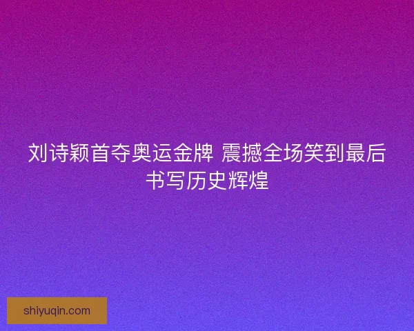 刘诗颖首夺奥运金牌 震撼全场笑到最后书写历史辉煌 刘诗颖首夺奥运金牌 震撼全场笑到最后书写历史辉煌