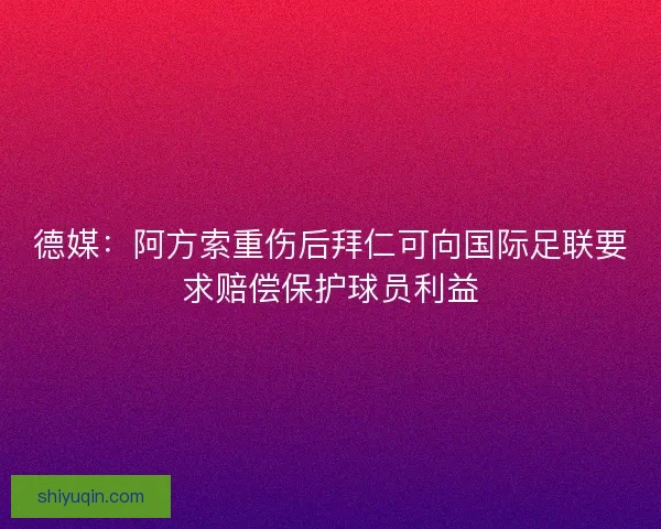 德媒：阿方索重伤后拜仁可向国际足联要求赔偿保护球员利益