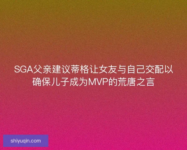 SGA父亲建议蒂格让女友与自己交配以确保儿子成为MVP的荒唐之言