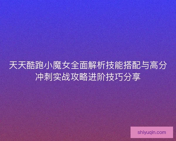 天天酷跑小魔女全面解析技能搭配与高分冲刺实战攻略进阶技巧分享