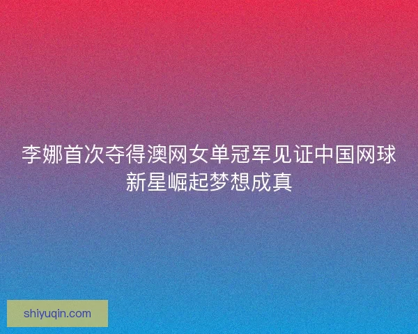 李娜首次夺得澳网女单冠军见证中国网球新星崛起梦想成真