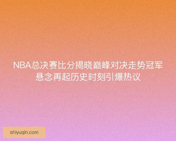 NBA总决赛比分揭晓巅峰对决走势冠军悬念再起历史时刻引爆热议