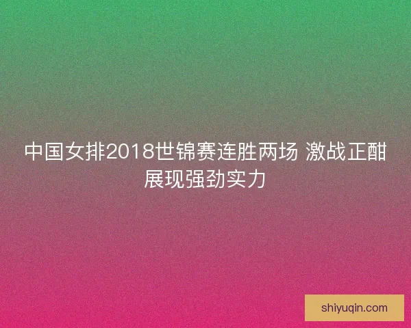 中国女排2018世锦赛连胜两场 激战正酣展现强劲实力
