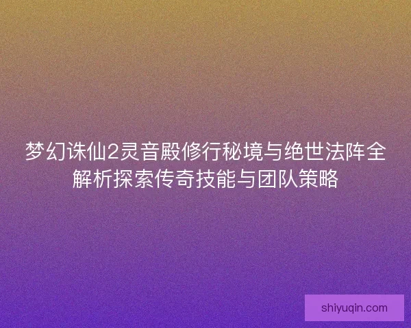 梦幻诛仙2灵音殿修行秘境与绝世法阵全解析探索传奇技能与团队策略