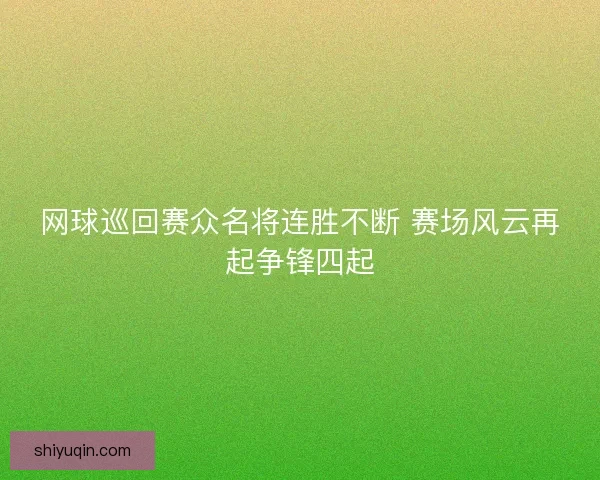 网球巡回赛众名将连胜不断 赛场风云再起争锋四起