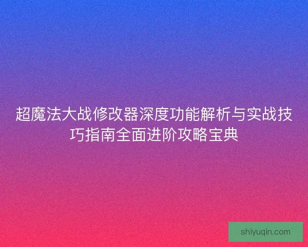 超魔法大战修改器深度功能解析与实战技巧指南全面进阶攻略宝典