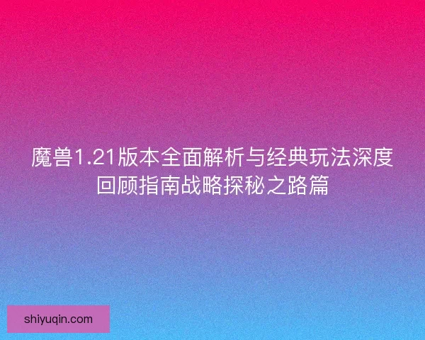 魔兽1.21版本全面解析与经典玩法深度回顾指南战略探秘之路篇