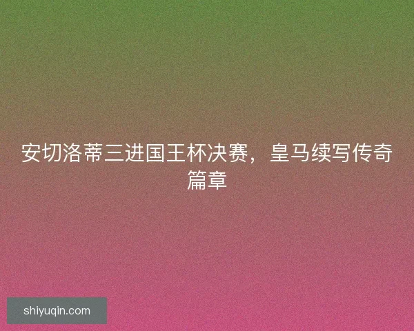 安切洛蒂三进国王杯决赛，皇马续写传奇篇章