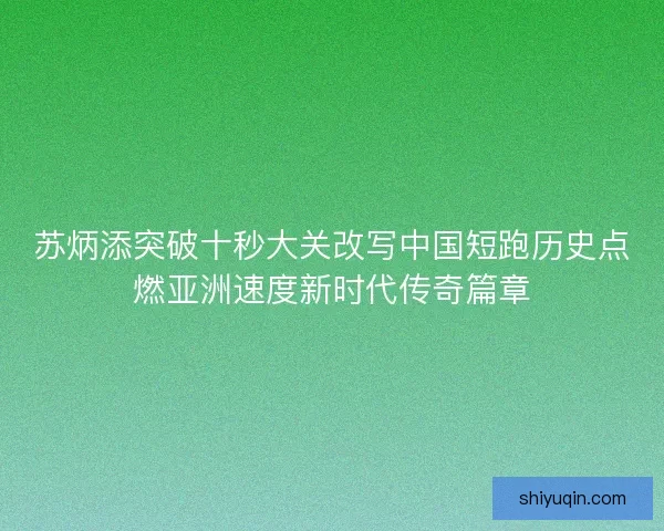 苏炳添突破十秒大关改写中国短跑历史点燃亚洲速度新时代传奇篇章