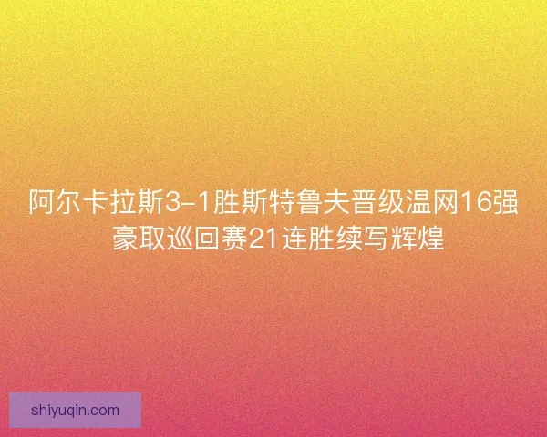 阿尔卡拉斯3-1胜斯特鲁夫晋级温网16强 豪取巡回赛21连胜续写辉煌