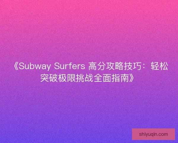 《Subway Surfers 高分攻略技巧：轻松突破极限挑战全面指南》