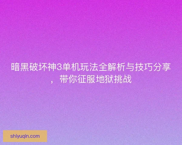 暗黑破坏神3单机玩法全解析与技巧分享,带你征服地狱挑战 暗黑破坏神3单机玩法全解析与技巧分享,带你征服地狱挑战