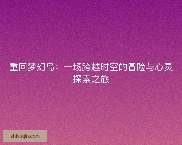 重回梦幻岛：一场跨越时空的冒险与心灵探索之旅