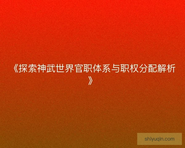 《探索神武世界官职体系与职权分配解析》