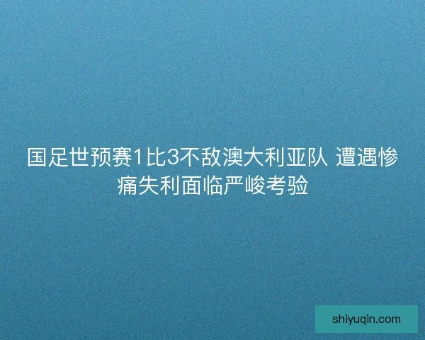 国足世预赛1比3不敌澳大利亚队 遭遇惨痛失利面临严峻考验