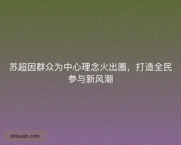 苏超因群众为中心理念火出圈,打造全民参与新风潮 苏超因群众为中心理念火出圈,打造全民参与新风潮