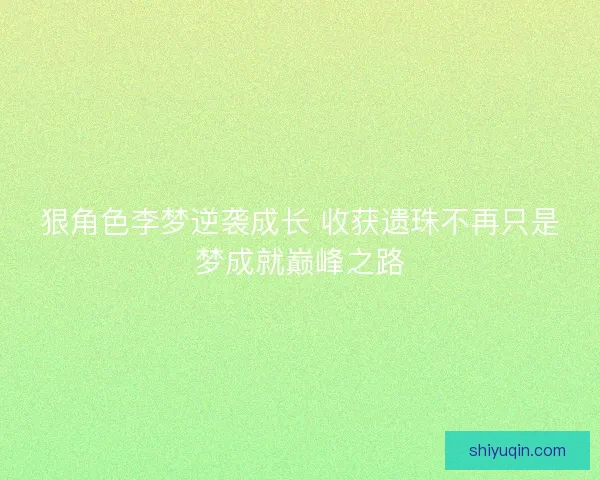 狠角色李梦逆袭成长 收获遗珠不再只是梦成就巅峰之路