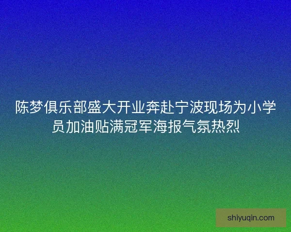 陈梦俱乐部盛大开业奔赴宁波现场为小学员加油贴满冠军海报气氛热烈