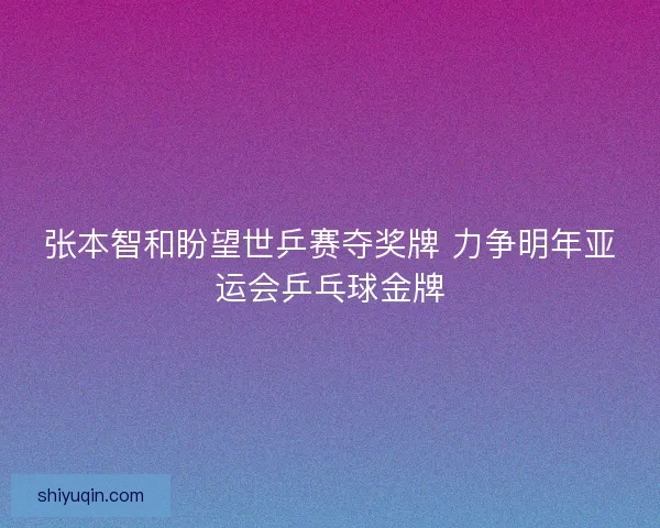 张本智和盼望世乒赛夺奖牌 力争明年亚运会乒乓球金牌 张本智和盼望世乒赛夺奖牌 力争明年亚运会乒乓球金牌