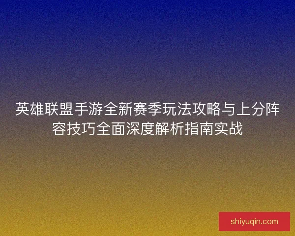 英雄联盟手游全新赛季玩法攻略与上分阵容技巧全面深度解析指南实战 英雄联盟手游全新赛季玩法攻略与上分阵容技巧全面深度解析指南实战