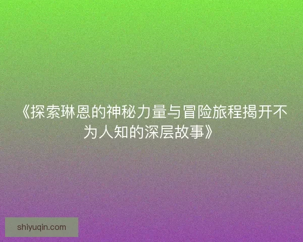 《探索琳恩的神秘力量与冒险旅程揭开不为人知的深层故事》 《探索琳恩的神秘力量与冒险旅程揭开不为人知的深层故事》