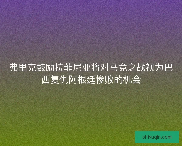 弗里克鼓励拉菲尼亚将对马竞之战视为巴西复仇阿根廷惨败的机会