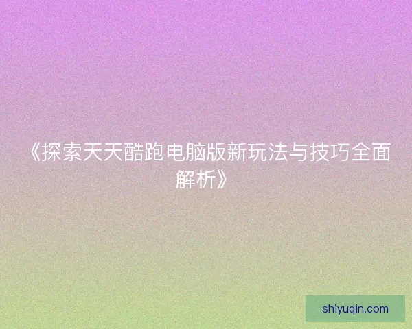 《探索天天酷跑电脑版新玩法与技巧全面解析》